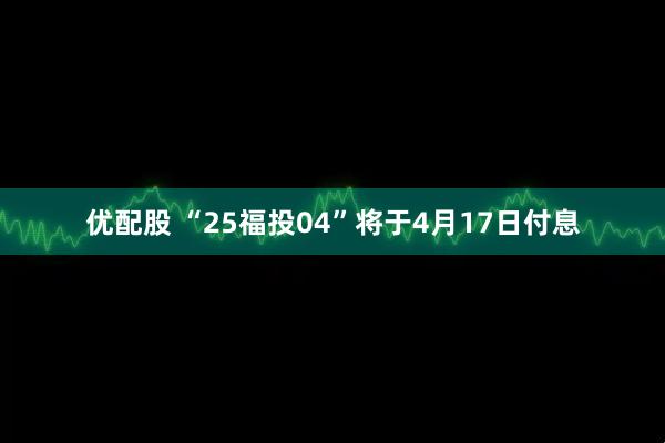优配股 “25福投04”将于4月17日付息