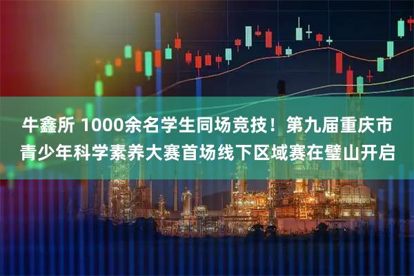 牛鑫所 1000余名学生同场竞技！第九届重庆市青少年科学素养大赛首场线下区域赛在璧山开启