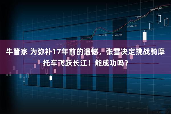 牛管家 为弥补17年前的遗憾，张雪决定挑战骑摩托车飞跃长江！能成功吗？