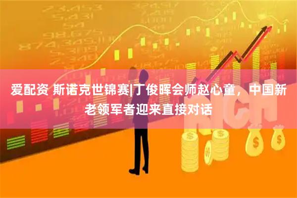 爱配资 斯诺克世锦赛|丁俊晖会师赵心童，中国新老领军者迎来直接对话