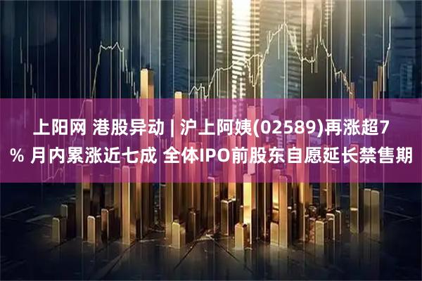 上阳网 港股异动 | 沪上阿姨(02589)再涨超7% 月内累涨近七成 全体IPO前股东自愿延长禁售期