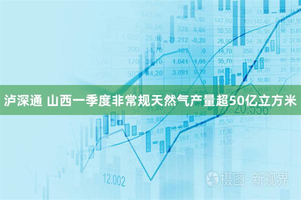 泸深通 山西一季度非常规天然气产量超50亿立方米