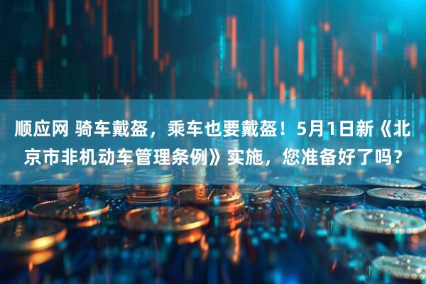 顺应网 骑车戴盔，乘车也要戴盔！5月1日新《北京市非机动车管理条例》实施，您准备好了吗？