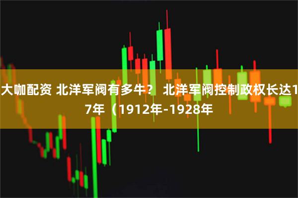 大咖配资 北洋军阀有多牛？ 北洋军阀控制政权长达17年（1912年-1928年