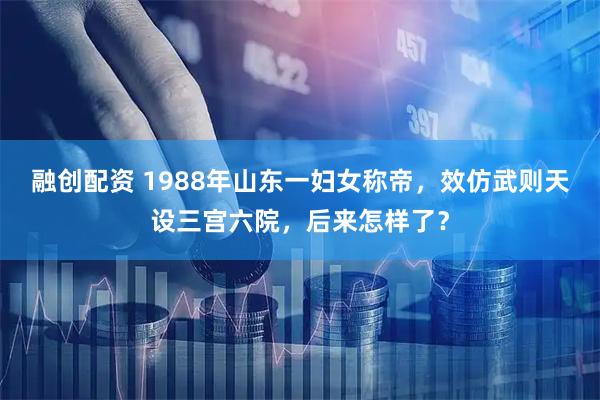 融创配资 1988年山东一妇女称帝，效仿武则天设三宫六院，后来怎样了？