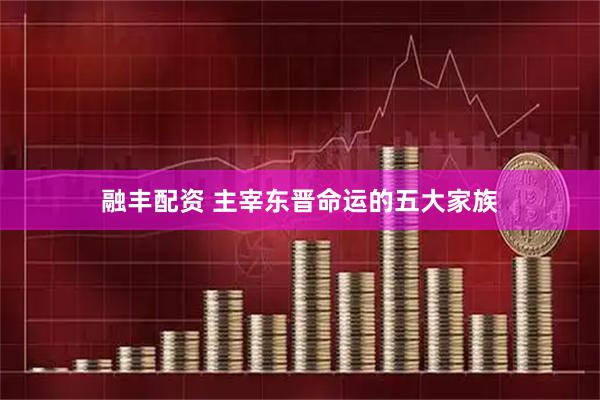融丰配资 主宰东晋命运的五大家族