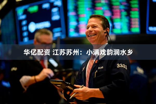 华亿配资 江苏苏州：小满戏韵润水乡