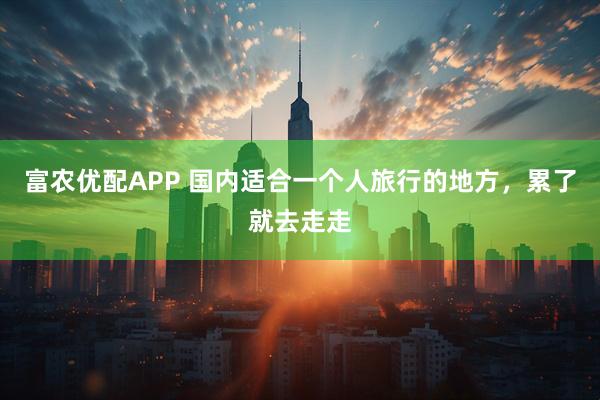 富农优配APP 国内适合一个人旅行的地方，累了就去走走