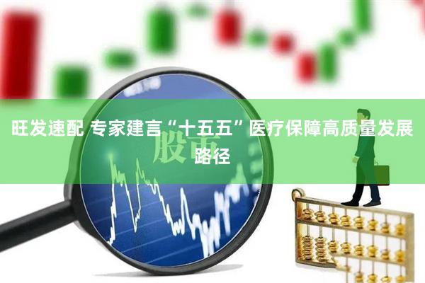 旺发速配 专家建言“十五五”医疗保障高质量发展路径