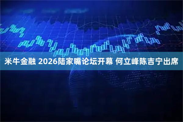 米牛金融 2026陆家嘴论坛开幕 何立峰陈吉宁出席