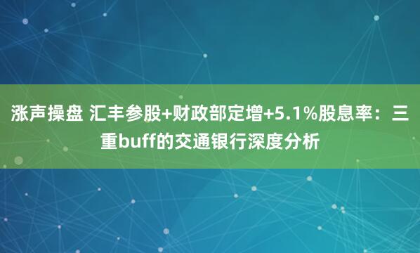 涨声操盘 汇丰参股+财政部定增+5.1%股息率：三重buff的交通银行深度分析