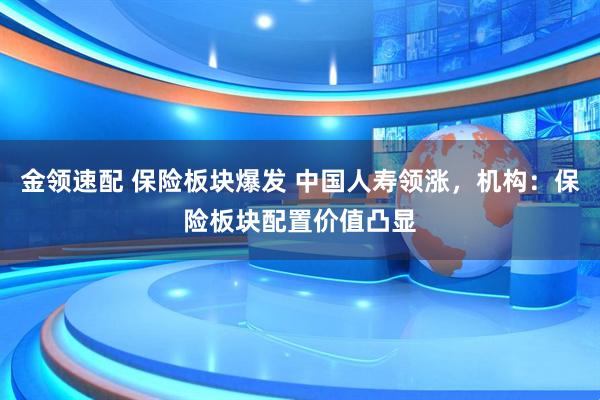 金领速配 保险板块爆发 中国人寿领涨，机构：保险板块配置价值凸显
