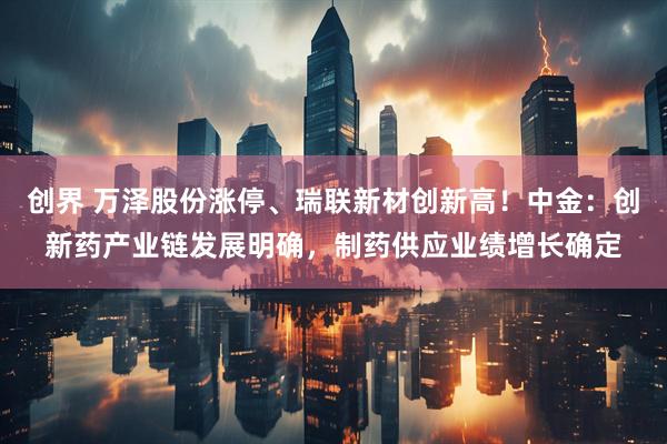 创界 万泽股份涨停、瑞联新材创新高！中金：创新药产业链发展明确，制药供应业绩增长确定