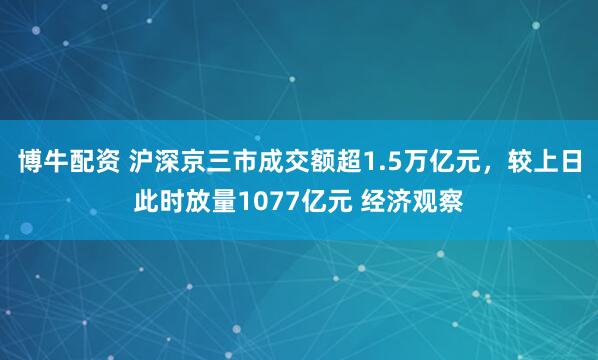 博牛配资 沪深京三市成交额超1.5万亿元，较上日此时放量1077亿元 经济观察