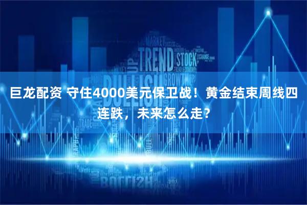 巨龙配资 守住4000美元保卫战！黄金结束周线四连跌，未来怎么走？