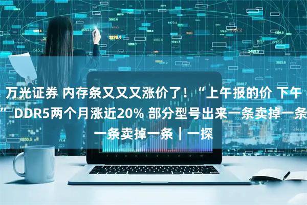 万光证券 内存条又又又涨价了！“上午报的价 下午就涨了” DDR5两个月涨近20% 部分型号出来一条卖掉一条｜一探