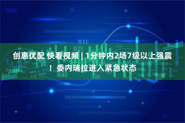 创惠优配 快看视频 | 1分钟内2场7级以上强震！委内瑞拉进入紧急状态