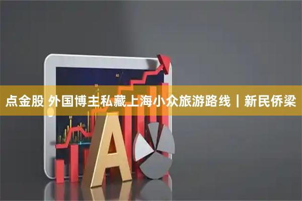 点金股 外国博主私藏上海小众旅游路线｜新民侨梁