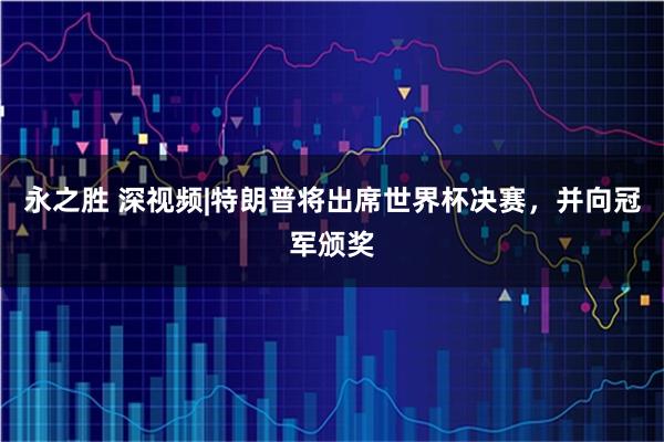 永之胜 深视频|特朗普将出席世界杯决赛，并向冠军颁奖