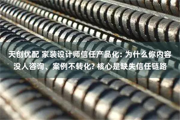 天创优配 家装设计师信任产品化: 为什么你内容没人咨询、案例不转化? 核心是缺失信任链路