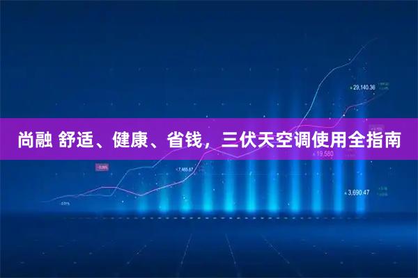 尚融 舒适、健康、省钱，三伏天空调使用全指南