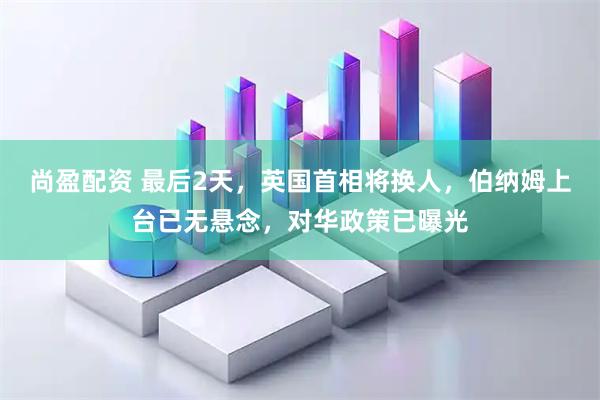 尚盈配资 最后2天,英国首相将换人,伯纳姆上台已无悬念,对华政策已曝光