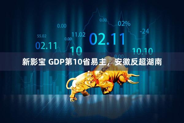 新影宝 GDP第10省易主，安徽反超湖南