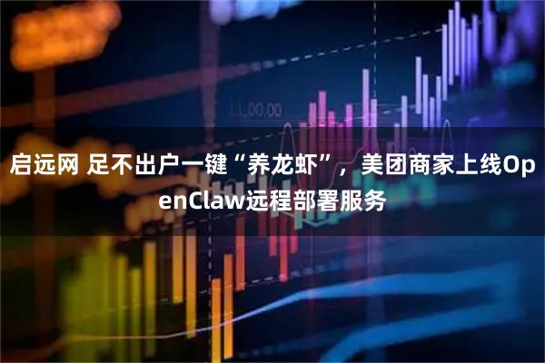 启远网 足不出户一键“养龙虾”，美团商家上线OpenClaw远程部署服务