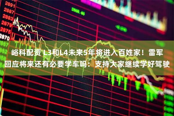 峪科配资 L3和L4未来5年将进入百姓家！雷军回应将来还有必要学车吗：支持大家继续学好驾驶