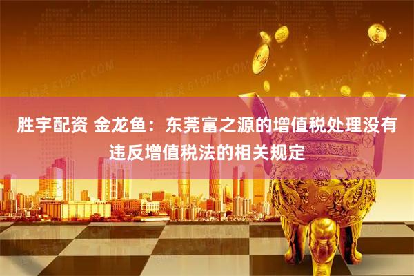 胜宇配资 金龙鱼：东莞富之源的增值税处理没有违反增值税法的相关规定