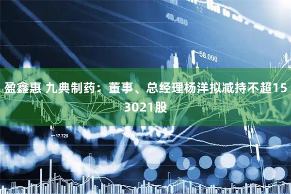 盈鑫惠 九典制药：董事、总经理杨洋拟减持不超153021股