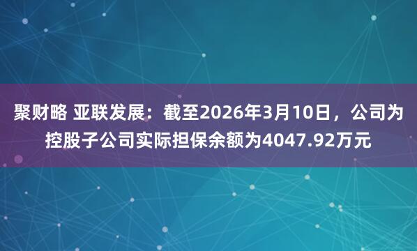 聚财略 亚联发展：截至2026年3月10日，公司为控股子公司实际担保余额为4047.92万元