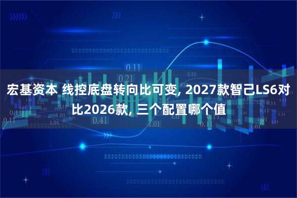 宏基资本 线控底盘转向比可变, 2027款智己LS6对比2026款, 三个配置哪个值