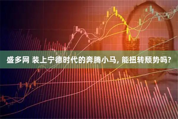 盛多网 装上宁德时代的奔腾小马, 能扭转颓势吗?