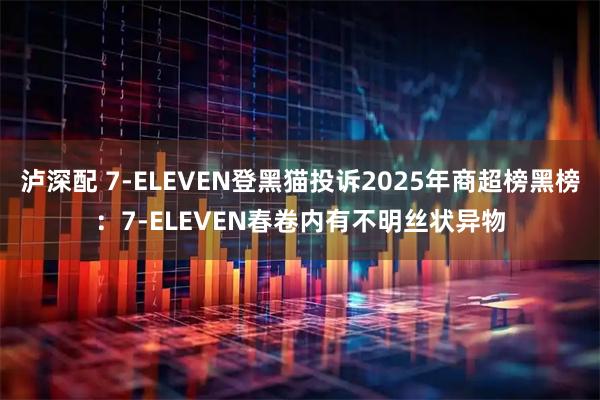 泸深配 7-ELEVEN登黑猫投诉2025年商超榜黑榜：7-ELEVEN春卷内有不明丝状异物