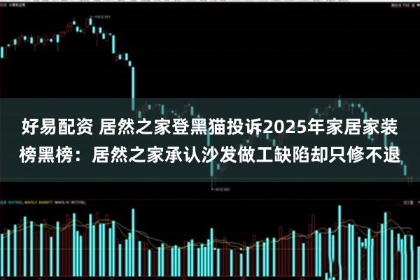 好易配资 居然之家登黑猫投诉2025年家居家装榜黑榜:居然之家承认沙发做工缺陷却只修不退