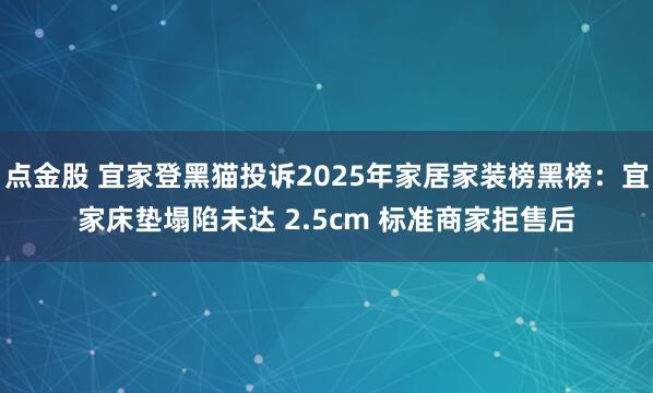 点金股 宜家登黑猫投诉2025年家居家装榜黑榜：宜家床垫塌陷未达 2.5cm 标准商家拒售后