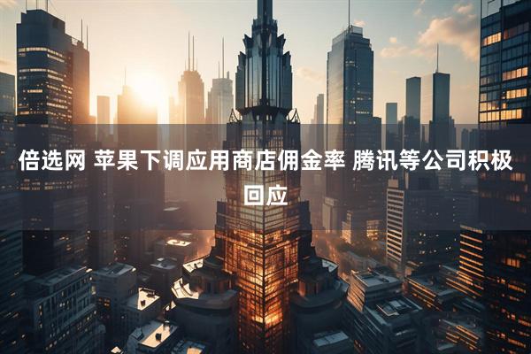 倍选网 苹果下调应用商店佣金率 腾讯等公司积极回应