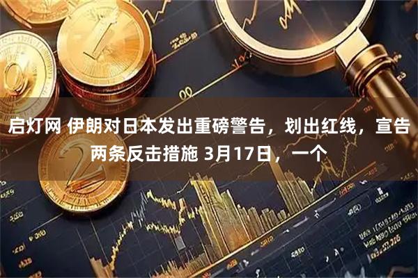 启灯网 伊朗对日本发出重磅警告，划出红线，宣告两条反击措施 3月17日，一个