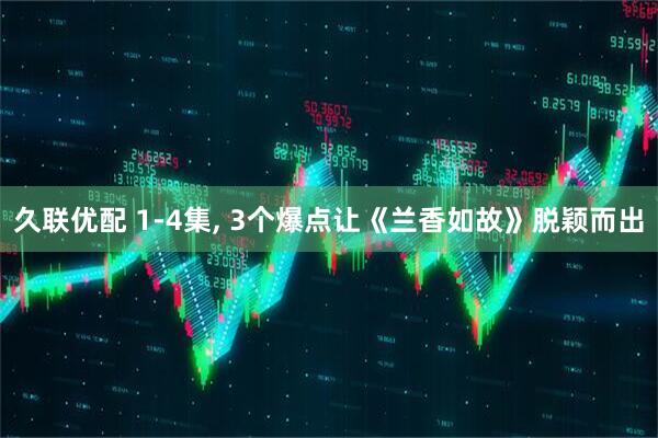 久联优配 1-4集, 3个爆点让《兰香如故》脱颖而出