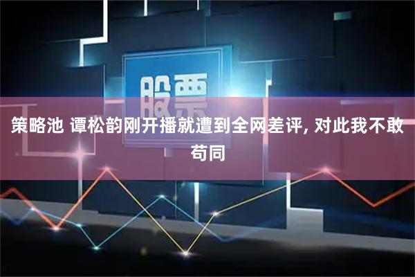 策略池 谭松韵刚开播就遭到全网差评, 对此我不敢苟同