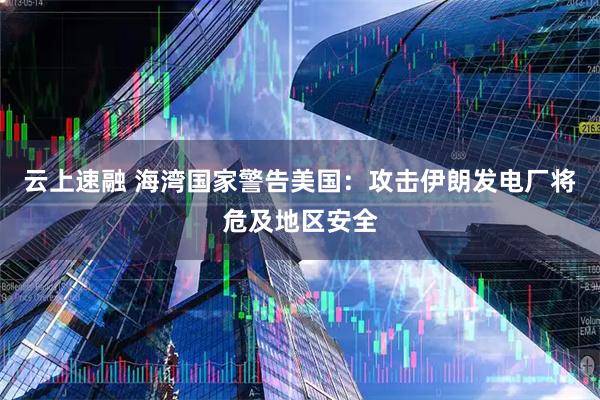 云上速融 海湾国家警告美国：攻击伊朗发电厂将危及地区安全