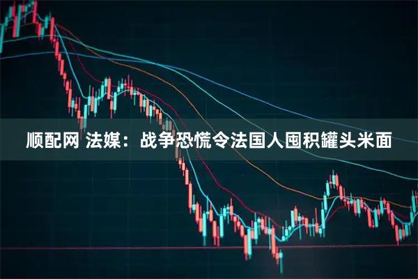 顺配网 法媒：战争恐慌令法国人囤积罐头米面