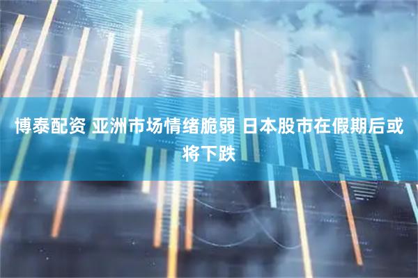 博泰配资 亚洲市场情绪脆弱 日本股市在假期后或将下跌