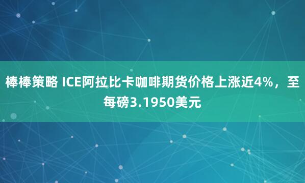 棒棒策略 ICE阿拉比卡咖啡期货价格上涨近4%，至每磅3.1950美元