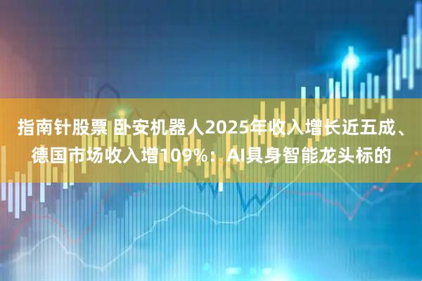 指南针股票 卧安机器人2025年收入增长近五成、德国市场收入增109%：AI具身智能龙头标的