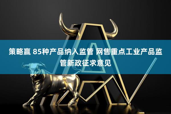 策略赢 85种产品纳入监管 网售重点工业产品监管新政征求意见