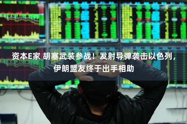 资本E家 胡塞武装参战！发射导弹袭击以色列，伊朗盟友终于出手相助