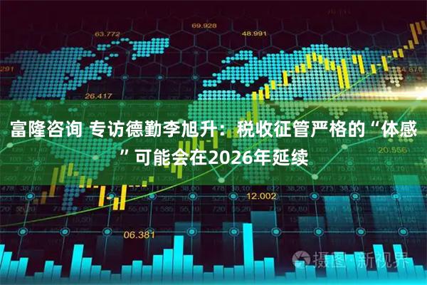 富隆咨询 专访德勤李旭升：税收征管严格的“体感”可能会在2026年延续