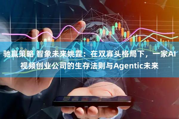 驰赢策略 智象未来姚霆：在双寡头格局下，一家AI视频创业公司的生存法则与Agentic未来